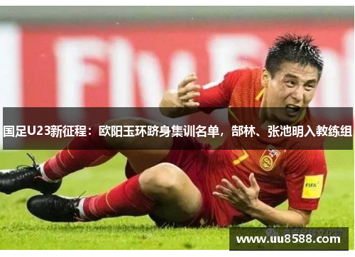 国足U23新征程：欧阳玉环跻身集训名单，郜林、张池明入教练组