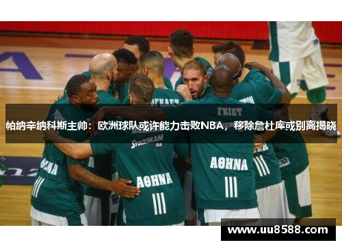 帕纳辛纳科斯主帅：欧洲球队或许能力击败NBA，移除詹杜库或别离揭晓