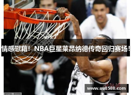 情感慰藉！NBA巨星莱昂纳德传奇回归赛场！