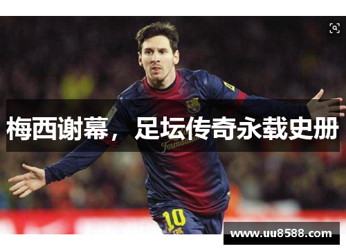 梅西谢幕，足坛传奇永载史册