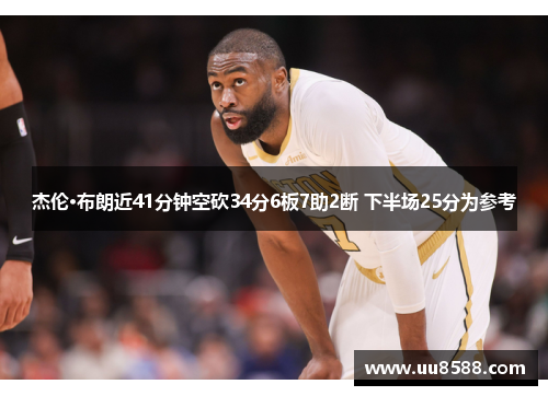 杰伦·布朗近41分钟空砍34分6板7助2断 下半场25分为参考