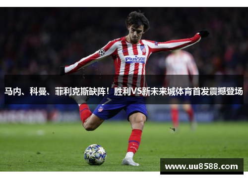 马内、科曼、菲利克斯缺阵！胜利VS新未来城体育首发震撼登场
